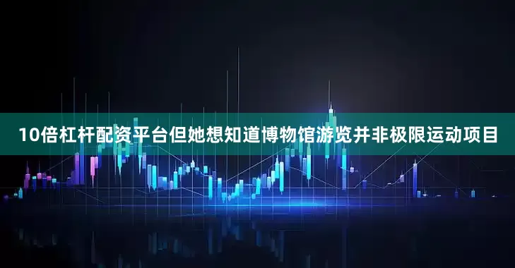 10倍杠杆配资平台但她想知道博物馆游览并非极限运动项目