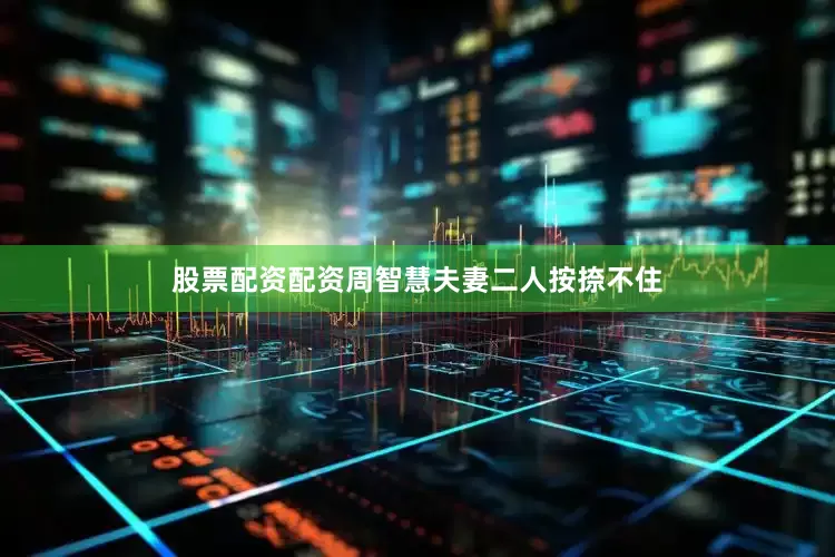 股票配资配资周智慧夫妻二人按捺不住