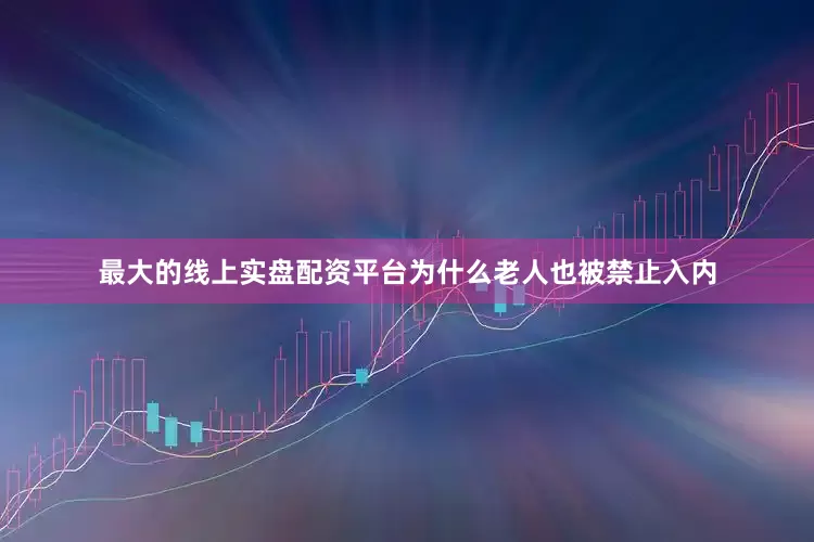 最大的线上实盘配资平台为什么老人也被禁止入内
