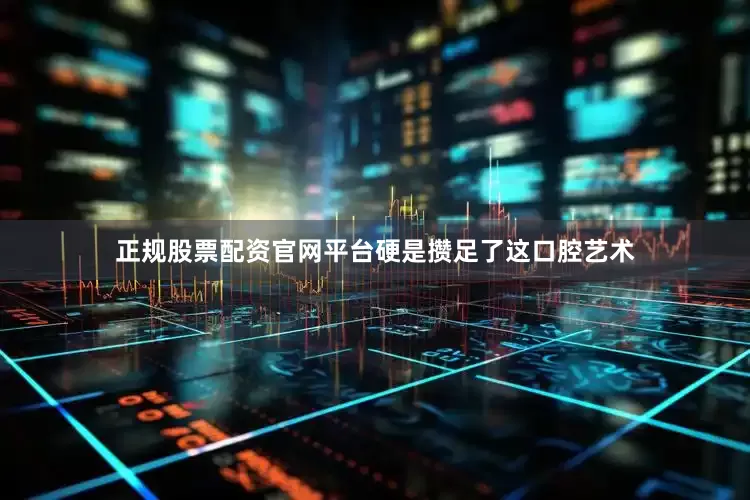 正规股票配资官网平台硬是攒足了这口腔艺术