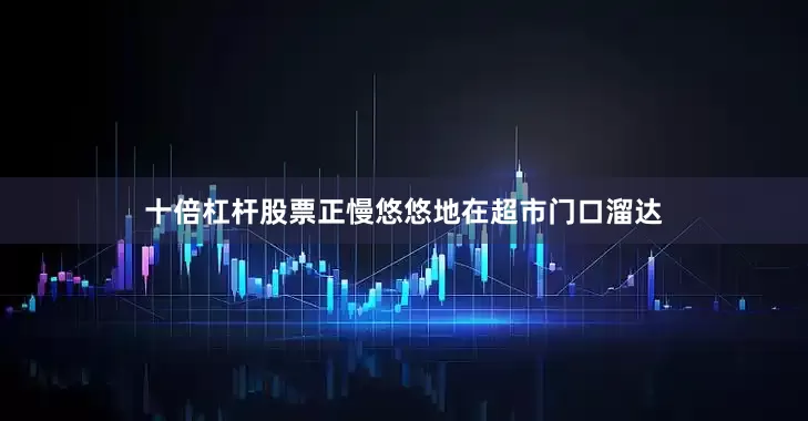 十倍杠杆股票正慢悠悠地在超市门口溜达