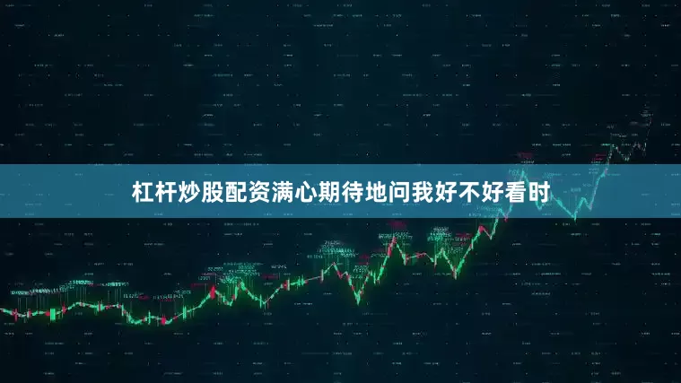 杠杆炒股配资满心期待地问我好不好看时