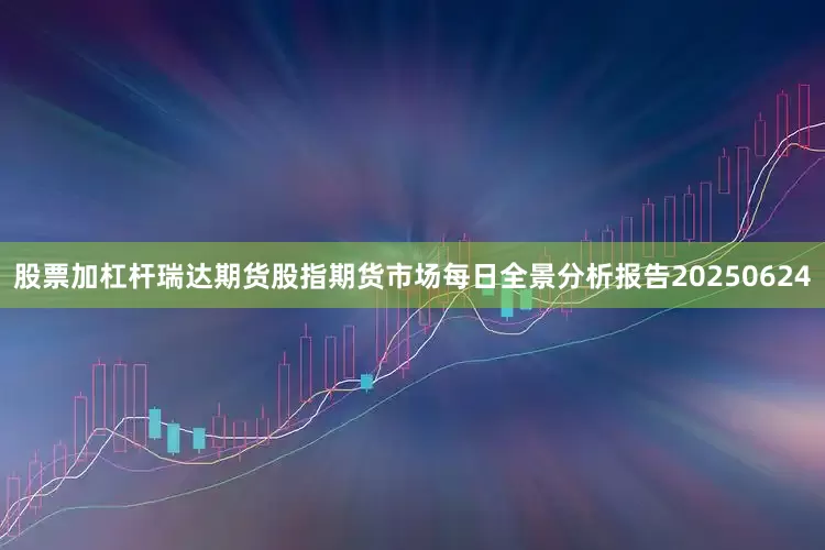 股票加杠杆瑞达期货股指期货市场每日全景分析报告20250624