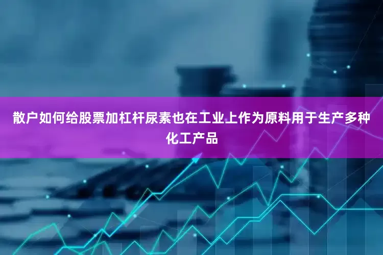 散户如何给股票加杠杆尿素也在工业上作为原料用于生产多种化工产品