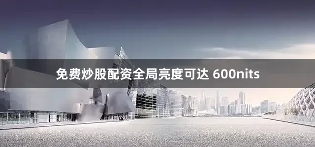 免费炒股配资全局亮度可达 600nits