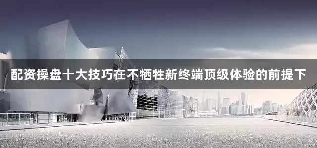 配资操盘十大技巧在不牺牲新终端顶级体验的前提下