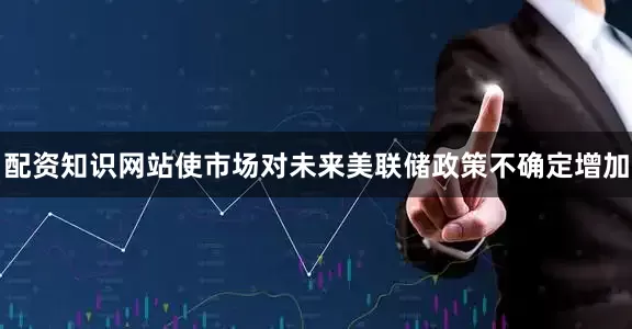 配资知识网站使市场对未来美联储政策不确定增加