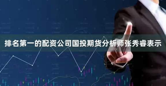 排名第一的配资公司　　国投期货分析师张秀睿表示