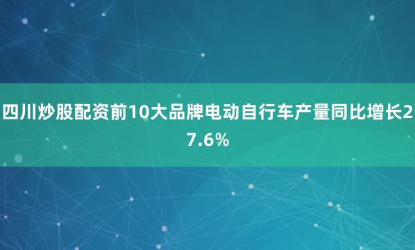 四川炒股配资前10大品牌电动自行车产量同比增长27.6%