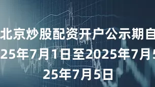 北京炒股配资开户公示期自2025年7月1日至2025年7月5日