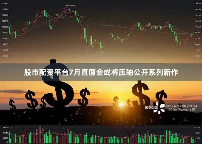 股市配资平台7月直面会或将压轴公开系列新作