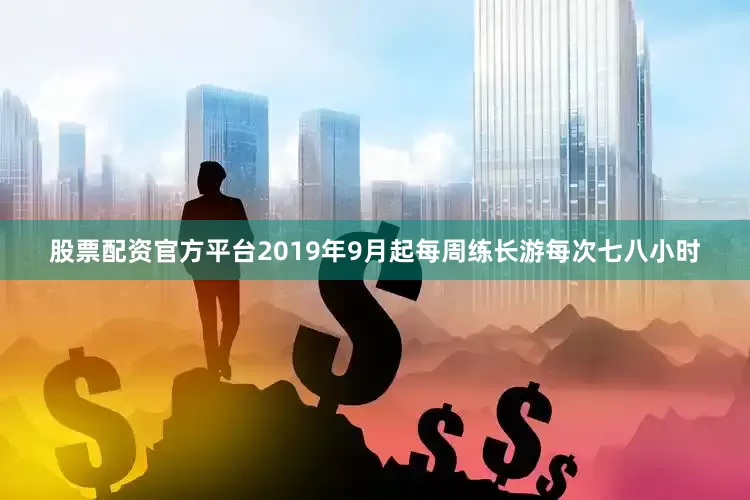 股票配资官方平台2019年9月起每周练长游每次七八小时