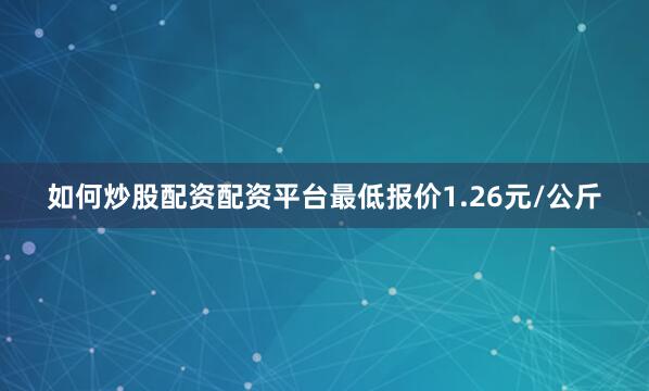 如何炒股配资配资平台最低报价1.26元/公斤