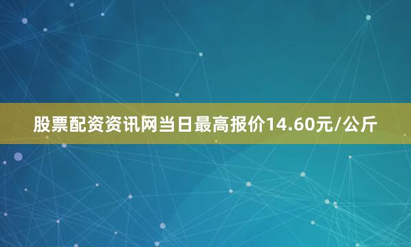 股票配资资讯网当日最高报价14.60元/公斤
