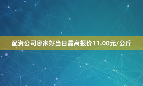 配资公司哪家好当日最高报价11.00元/公斤