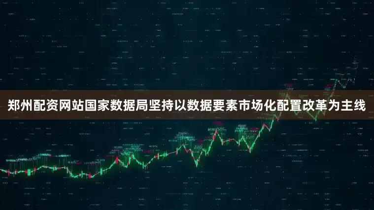 郑州配资网站国家数据局坚持以数据要素市场化配置改革为主线