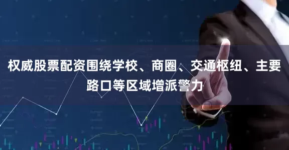 权威股票配资围绕学校、商圈、交通枢纽、主要路口等区域增派警力