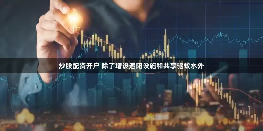 炒股配资开户 除了增设遮阳设施和共享驱蚊水外