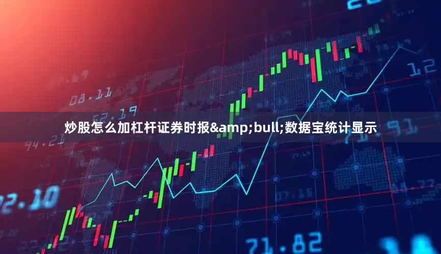炒股怎么加杠杆证券时报&bull;数据宝统计显示
