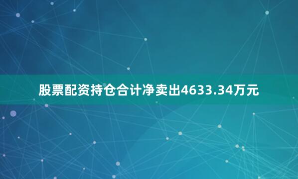 股票配资持仓合计净卖出4633.34万元