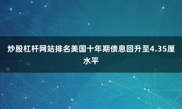 炒股杠杆网站排名美国十年期债息回升至4.35厘水平