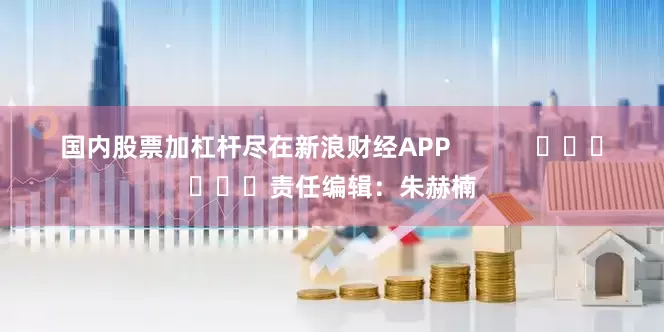 国内股票加杠杆尽在新浪财经APP            						责任编辑：朱赫楠