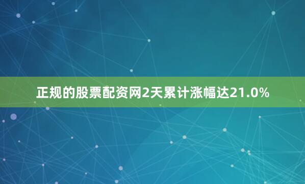 正规的股票配资网2天累计涨幅达21.0%