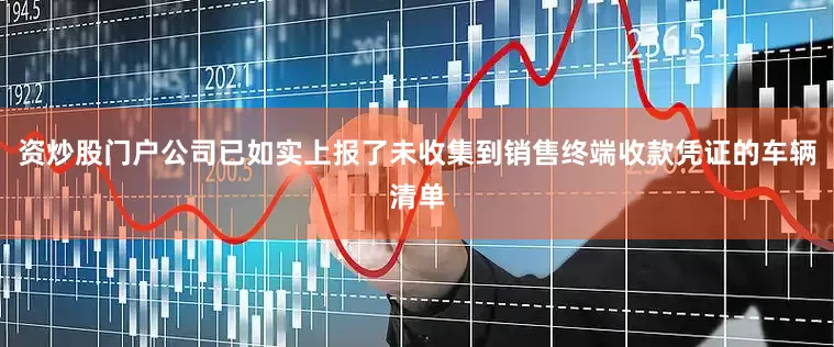 资炒股门户公司已如实上报了未收集到销售终端收款凭证的车辆清单