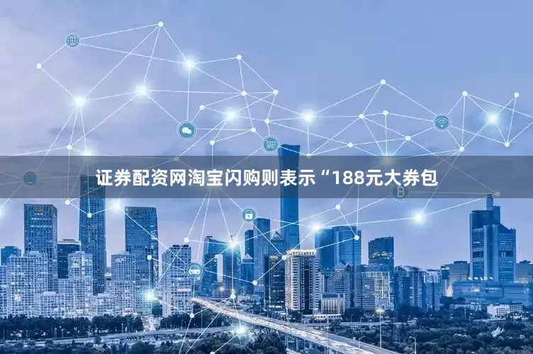 证券配资网淘宝闪购则表示“188元大券包