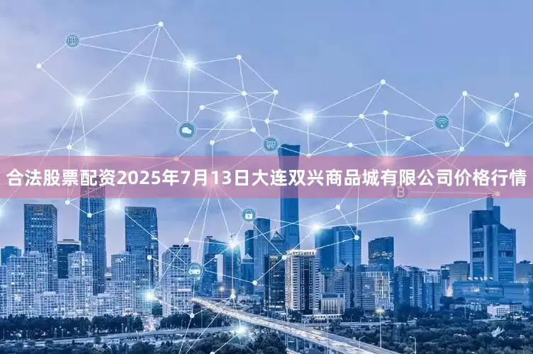 合法股票配资2025年7月13日大连双兴商品城有限公司价格行情