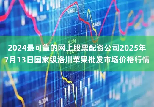 2024最可靠的网上股票配资公司2025年7月13日国家级洛川苹果批发市场价格行情