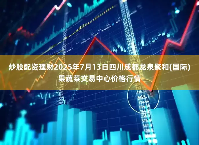 炒股配资理财2025年7月13日四川成都龙泉聚和(国际)果蔬菜交易中心价格行情