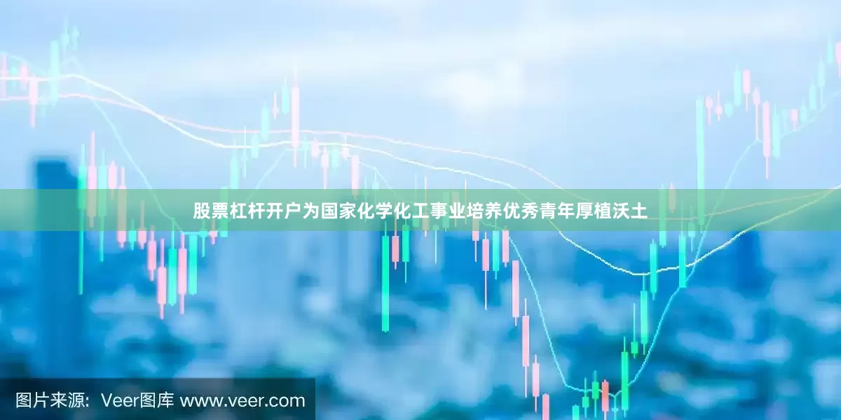 股票杠杆开户为国家化学化工事业培养优秀青年厚植沃土