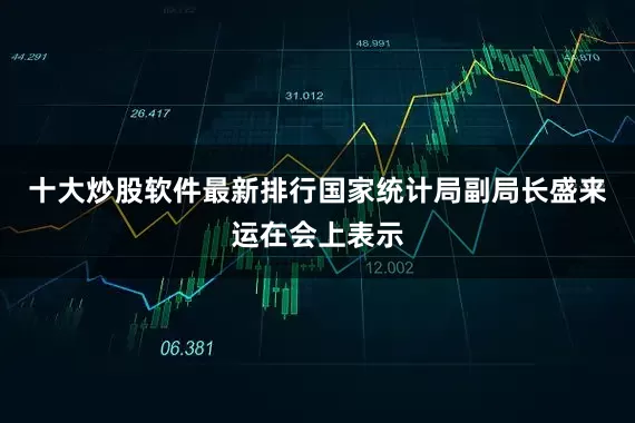 十大炒股软件最新排行国家统计局副局长盛来运在会上表示