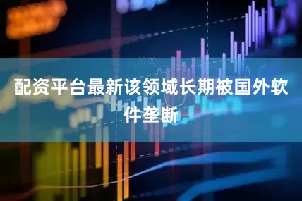 配资平台最新该领域长期被国外软件垄断