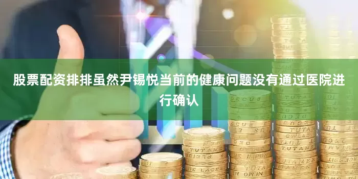 股票配资排排虽然尹锡悦当前的健康问题没有通过医院进行确认