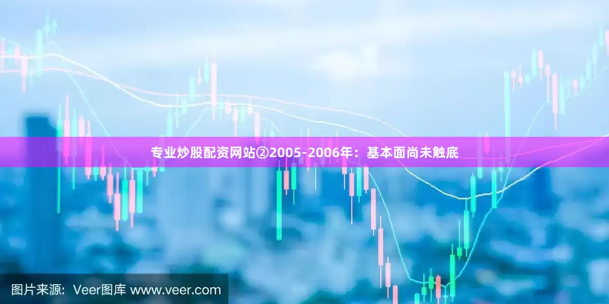 专业炒股配资网站　　②2005-2006年：基本面尚未触底