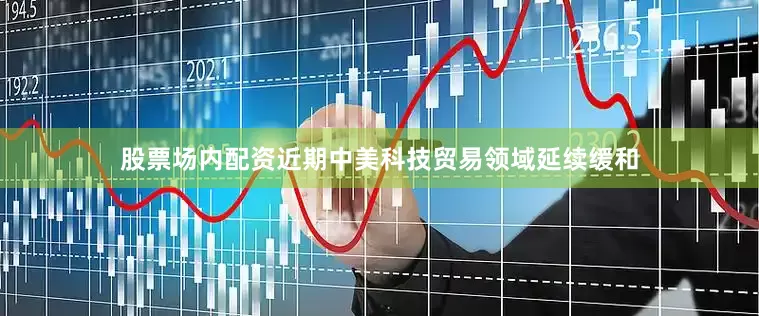 股票场内配资近期中美科技贸易领域延续缓和