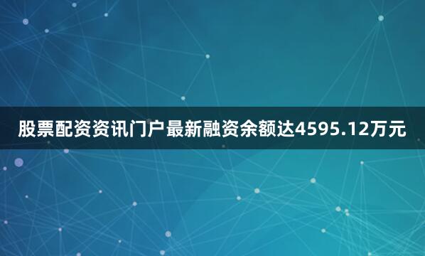 股票配资资讯门户最新融资余额达4595.12万元