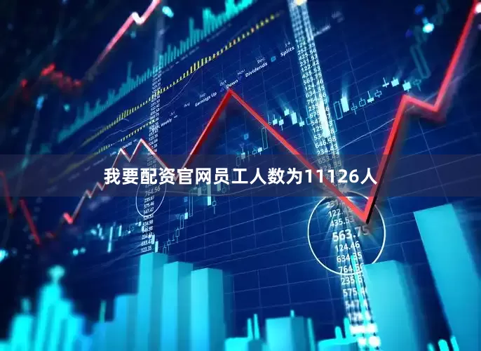 我要配资官网员工人数为11126人