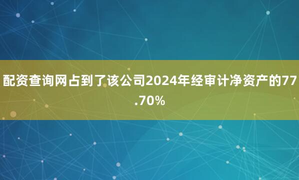 配资查询网占到了该公司2024年经审计净资产的77.70%