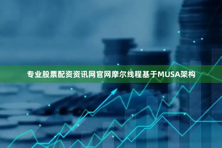 专业股票配资资讯网官网摩尔线程基于MUSA架构