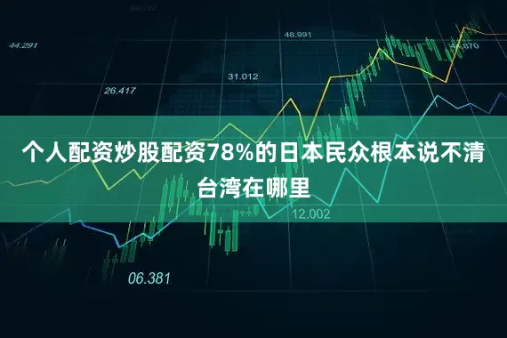个人配资炒股配资78%的日本民众根本说不清台湾在哪里