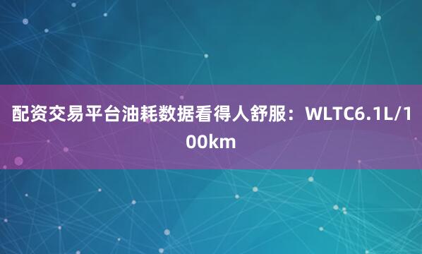 配资交易平台油耗数据看得人舒服：WLTC6.1L/100km