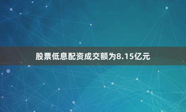 股票低息配资成交额为8.15亿元