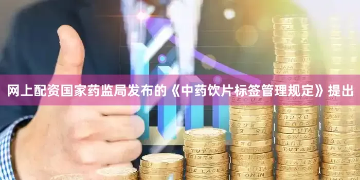 网上配资国家药监局发布的《中药饮片标签管理规定》提出