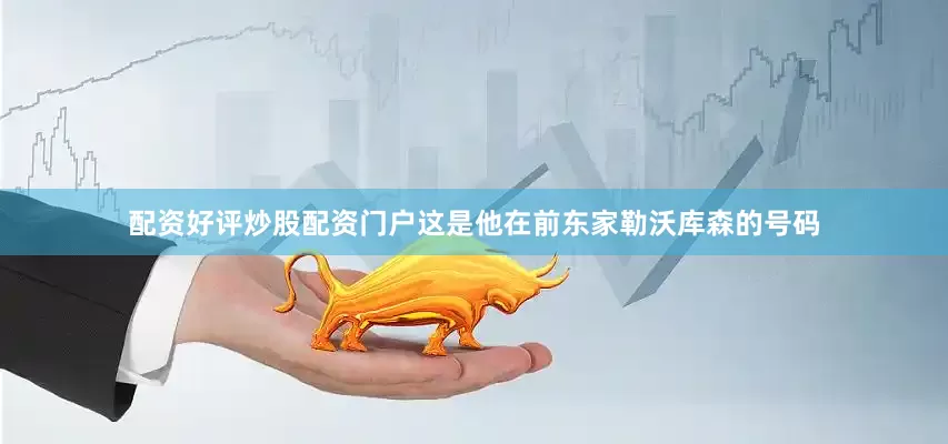 配资好评炒股配资门户这是他在前东家勒沃库森的号码