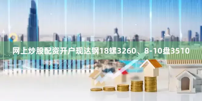 网上炒股配资开户现达钢18螺3260、8-10盘3510