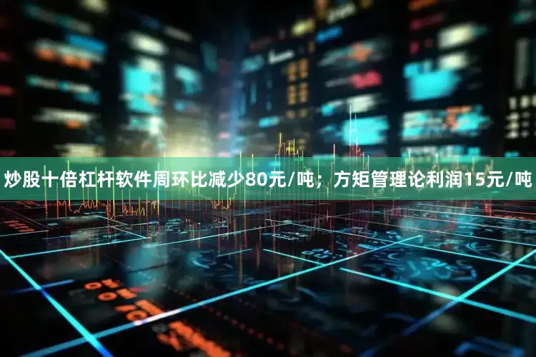 炒股十倍杠杆软件周环比减少80元/吨；方矩管理论利润15元/吨