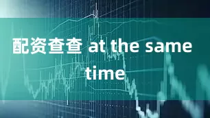 配资查查 at the same time